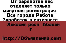 От заработка вас отделяет только 5 минутная регистрация  - Все города Работа » Заработок в интернете   . Хакасия респ.,Абакан г.